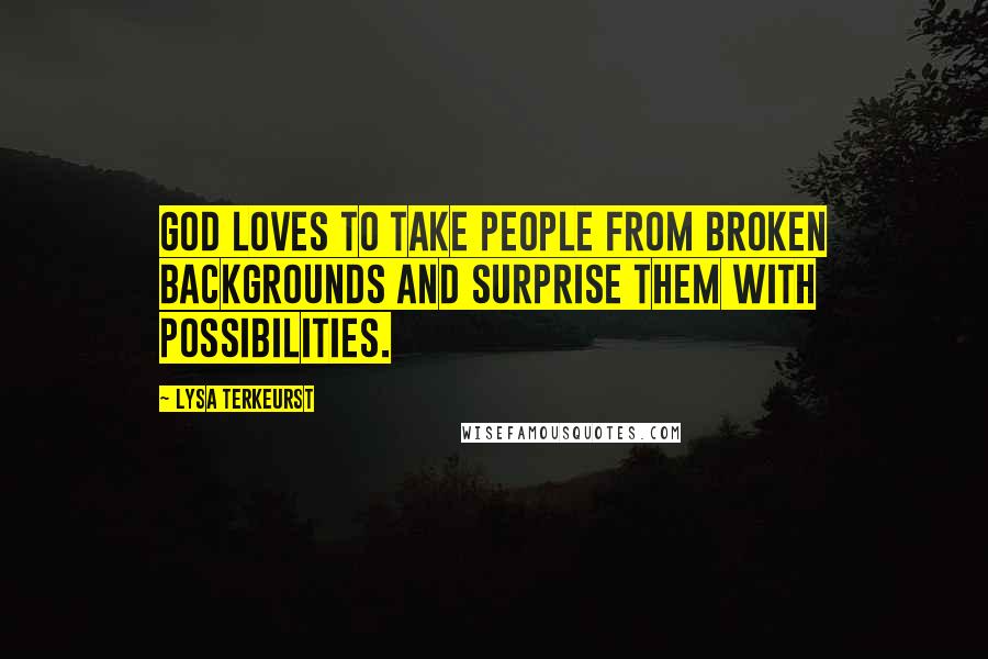 Lysa TerKeurst Quotes: God loves to take people from broken backgrounds and surprise them with possibilities.