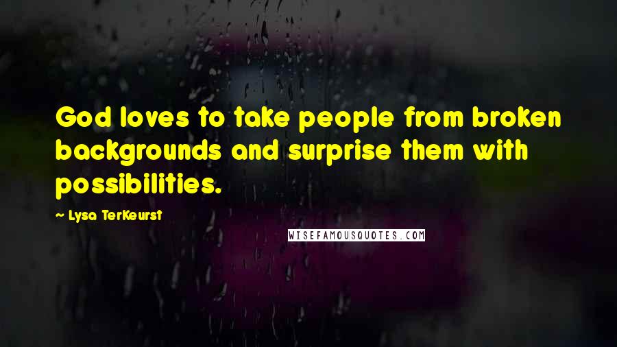 Lysa TerKeurst Quotes: God loves to take people from broken backgrounds and surprise them with possibilities.