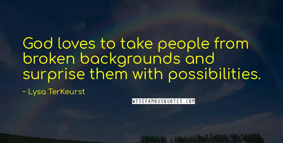 Lysa TerKeurst Quotes: God loves to take people from broken backgrounds and surprise them with possibilities.