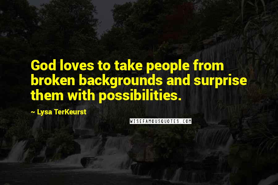 Lysa TerKeurst Quotes: God loves to take people from broken backgrounds and surprise them with possibilities.