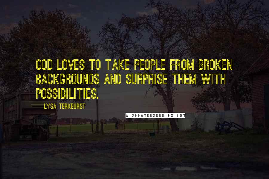 Lysa TerKeurst Quotes: God loves to take people from broken backgrounds and surprise them with possibilities.