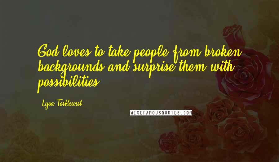 Lysa TerKeurst Quotes: God loves to take people from broken backgrounds and surprise them with possibilities.