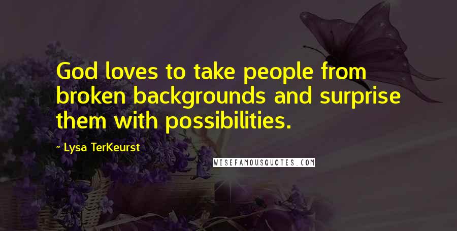 Lysa TerKeurst Quotes: God loves to take people from broken backgrounds and surprise them with possibilities.