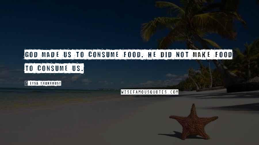 Lysa TerKeurst Quotes: God made us to consume food. He did not make food to consume us.