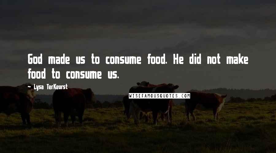 Lysa TerKeurst Quotes: God made us to consume food. He did not make food to consume us.