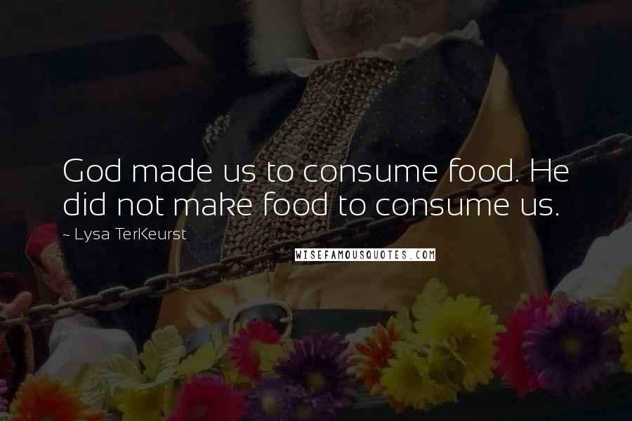 Lysa TerKeurst Quotes: God made us to consume food. He did not make food to consume us.