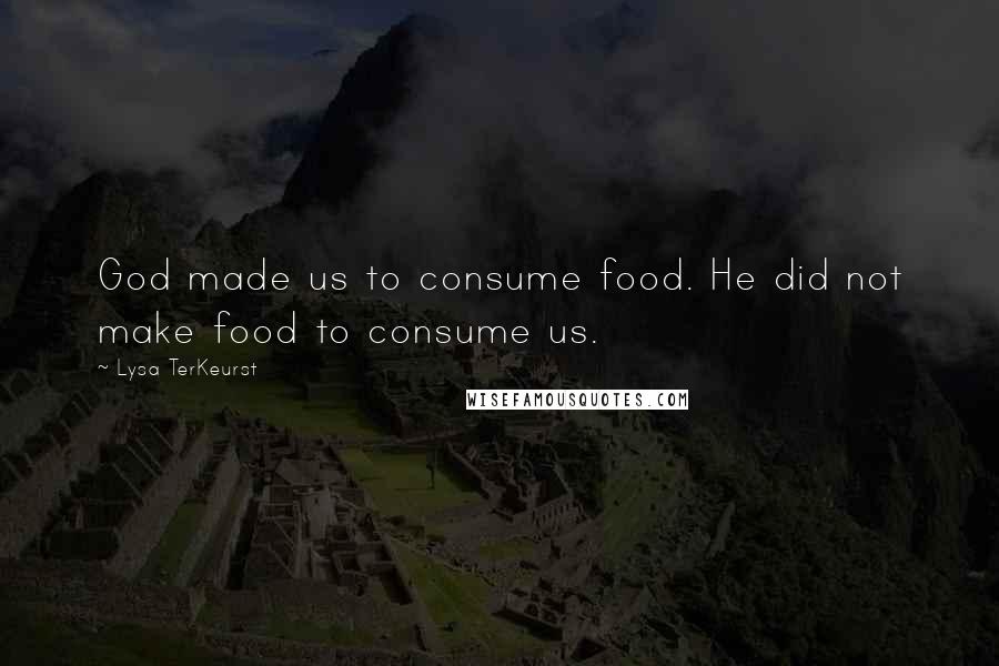 Lysa TerKeurst Quotes: God made us to consume food. He did not make food to consume us.