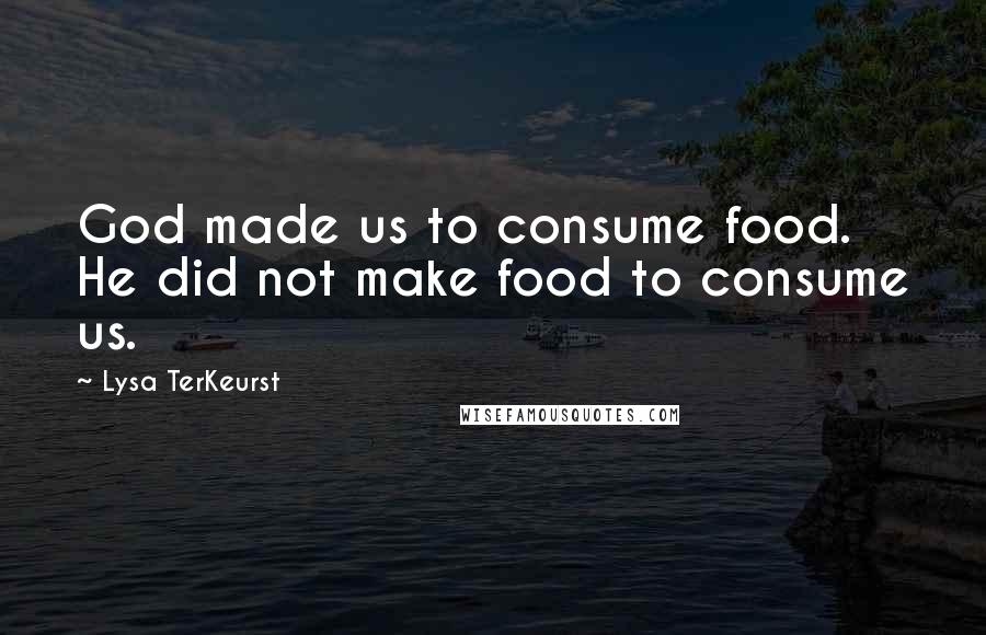 Lysa TerKeurst Quotes: God made us to consume food. He did not make food to consume us.