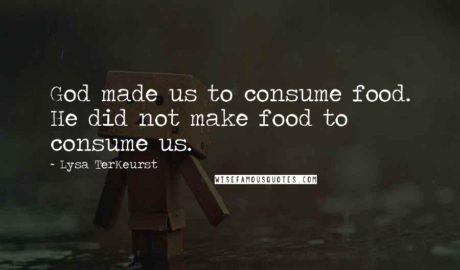 Lysa TerKeurst Quotes: God made us to consume food. He did not make food to consume us.