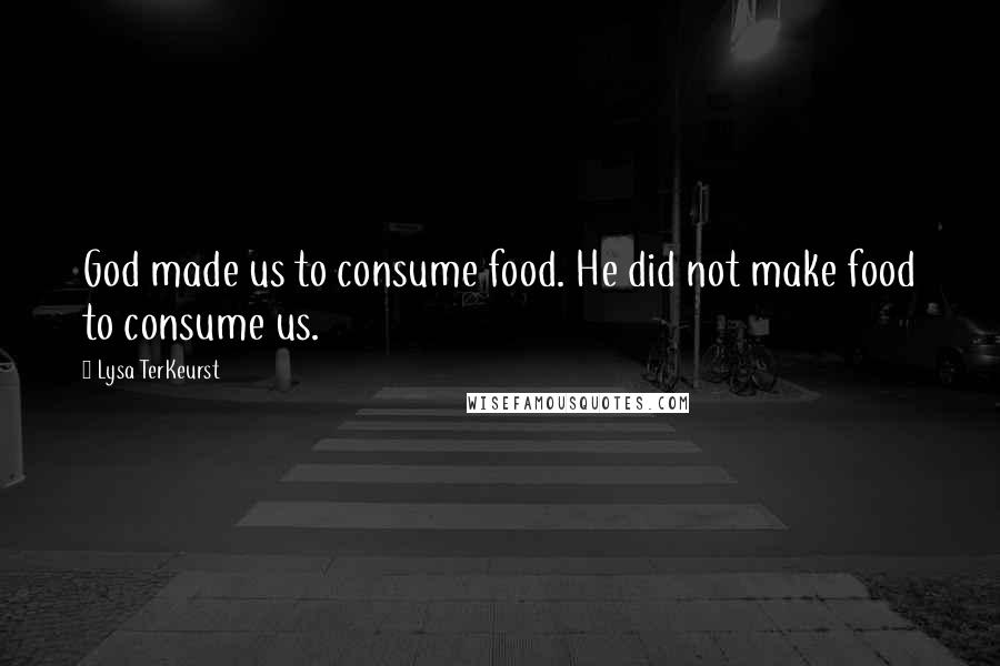 Lysa TerKeurst Quotes: God made us to consume food. He did not make food to consume us.