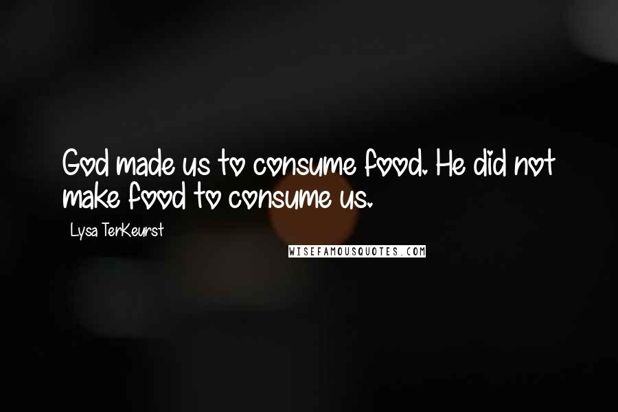 Lysa TerKeurst Quotes: God made us to consume food. He did not make food to consume us.