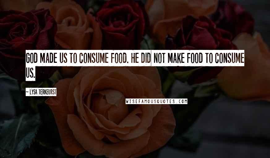 Lysa TerKeurst Quotes: God made us to consume food. He did not make food to consume us.