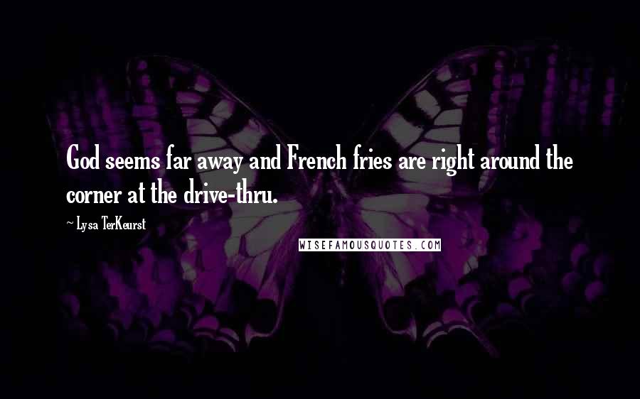 Lysa TerKeurst Quotes: God seems far away and French fries are right around the corner at the drive-thru.