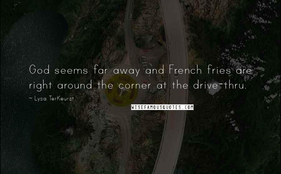 Lysa TerKeurst Quotes: God seems far away and French fries are right around the corner at the drive-thru.