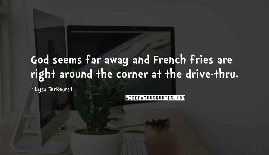 Lysa TerKeurst Quotes: God seems far away and French fries are right around the corner at the drive-thru.