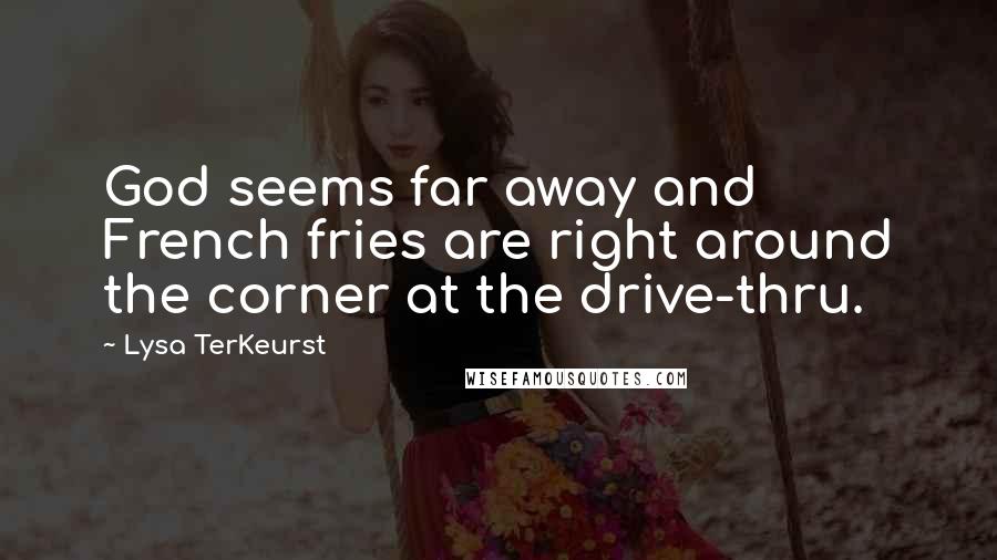 Lysa TerKeurst Quotes: God seems far away and French fries are right around the corner at the drive-thru.