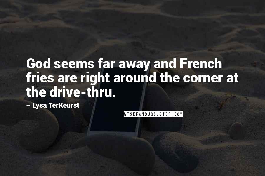 Lysa TerKeurst Quotes: God seems far away and French fries are right around the corner at the drive-thru.