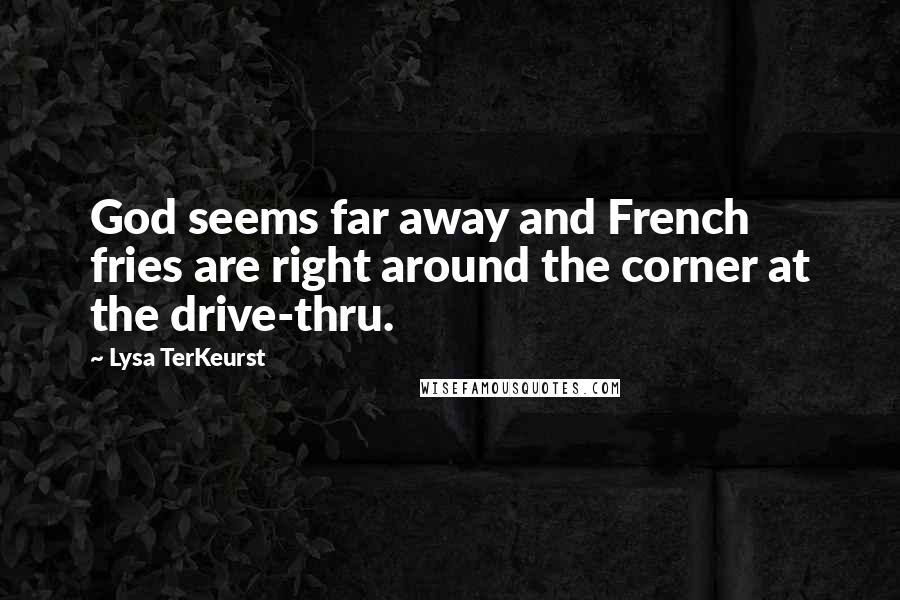 Lysa TerKeurst Quotes: God seems far away and French fries are right around the corner at the drive-thru.