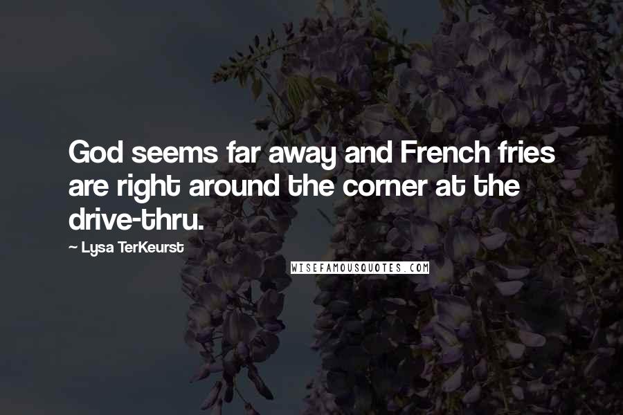 Lysa TerKeurst Quotes: God seems far away and French fries are right around the corner at the drive-thru.