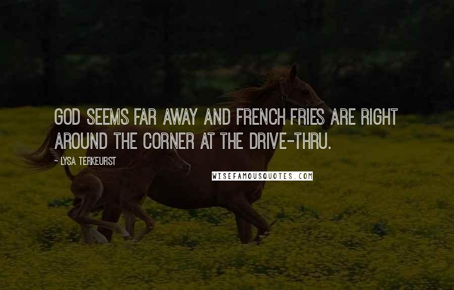 Lysa TerKeurst Quotes: God seems far away and French fries are right around the corner at the drive-thru.