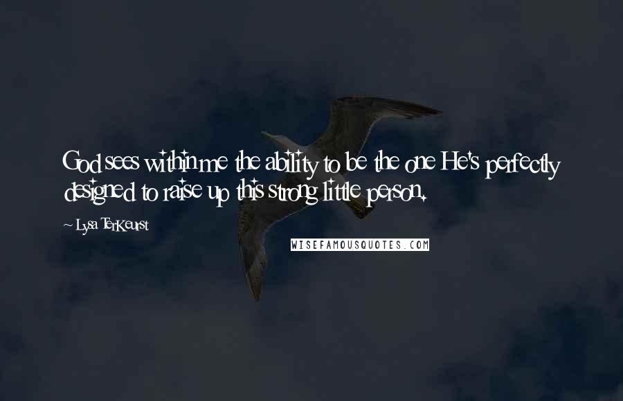 Lysa TerKeurst Quotes: God sees within me the ability to be the one He's perfectly designed to raise up this strong little person.