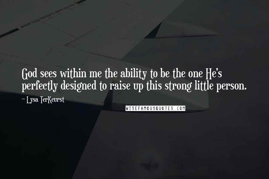 Lysa TerKeurst Quotes: God sees within me the ability to be the one He's perfectly designed to raise up this strong little person.