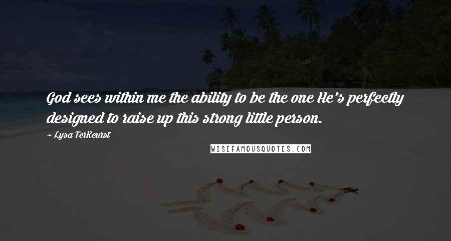 Lysa TerKeurst Quotes: God sees within me the ability to be the one He's perfectly designed to raise up this strong little person.