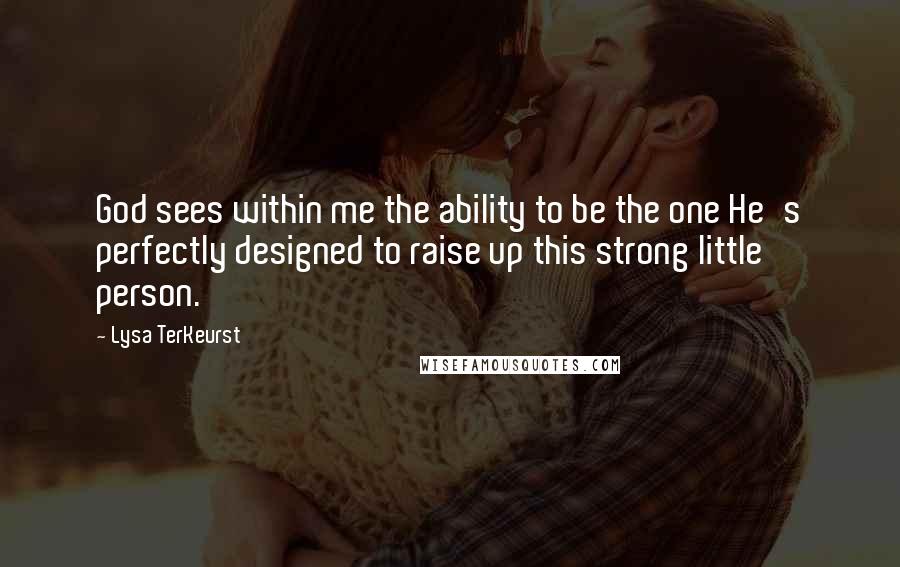 Lysa TerKeurst Quotes: God sees within me the ability to be the one He's perfectly designed to raise up this strong little person.