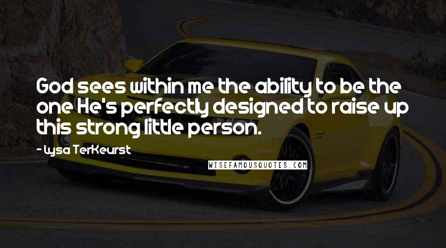 Lysa TerKeurst Quotes: God sees within me the ability to be the one He's perfectly designed to raise up this strong little person.