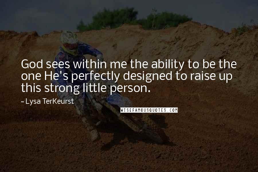 Lysa TerKeurst Quotes: God sees within me the ability to be the one He's perfectly designed to raise up this strong little person.