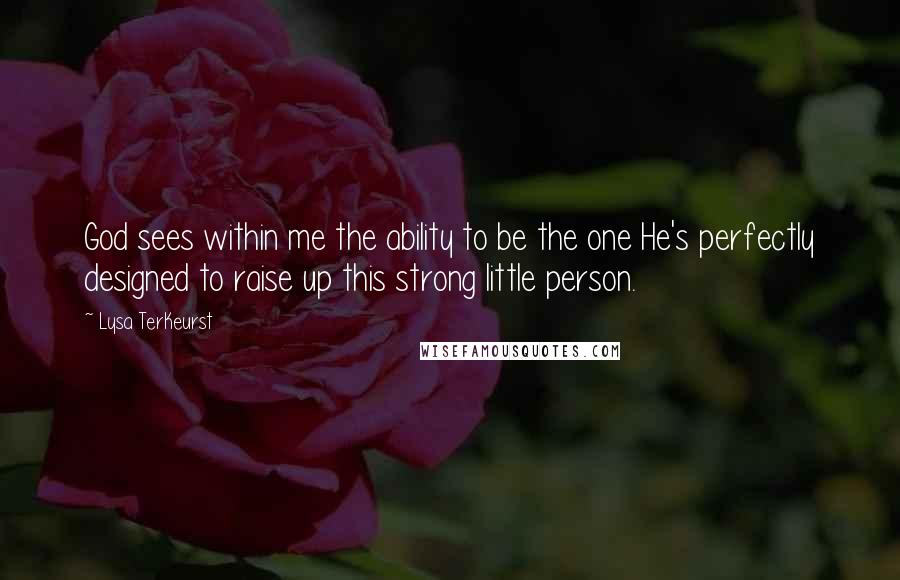 Lysa TerKeurst Quotes: God sees within me the ability to be the one He's perfectly designed to raise up this strong little person.