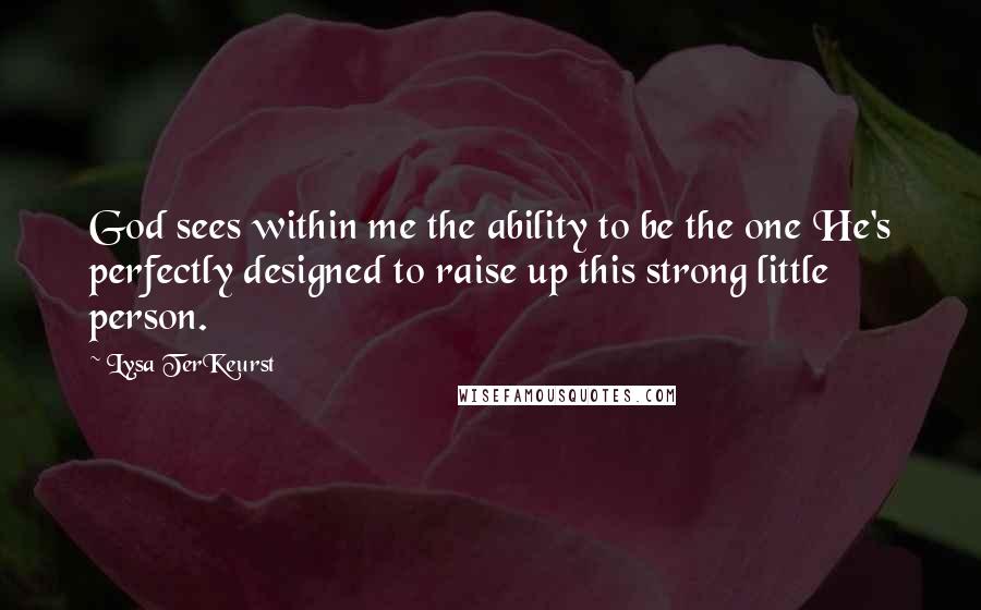 Lysa TerKeurst Quotes: God sees within me the ability to be the one He's perfectly designed to raise up this strong little person.