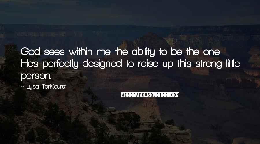 Lysa TerKeurst Quotes: God sees within me the ability to be the one He's perfectly designed to raise up this strong little person.