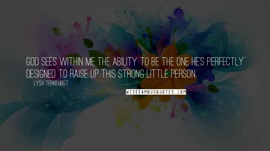 Lysa TerKeurst Quotes: God sees within me the ability to be the one He's perfectly designed to raise up this strong little person.