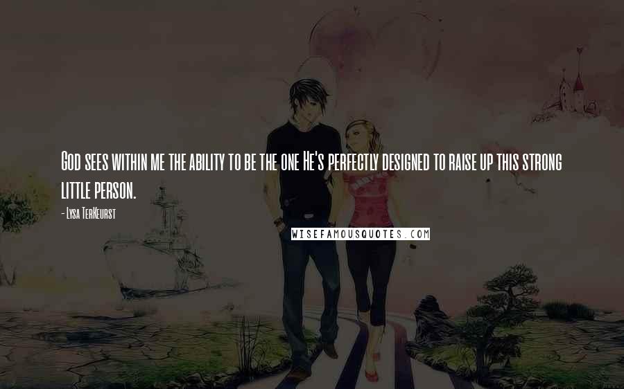 Lysa TerKeurst Quotes: God sees within me the ability to be the one He's perfectly designed to raise up this strong little person.