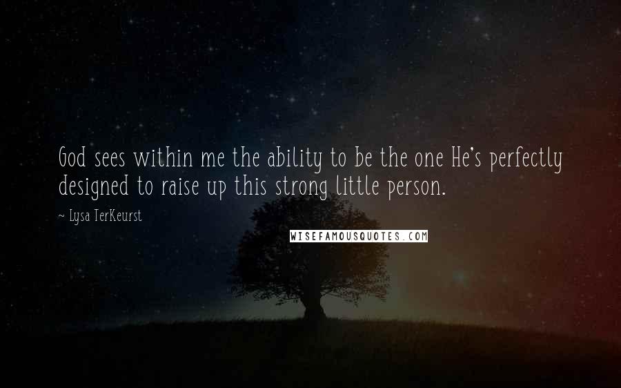 Lysa TerKeurst Quotes: God sees within me the ability to be the one He's perfectly designed to raise up this strong little person.