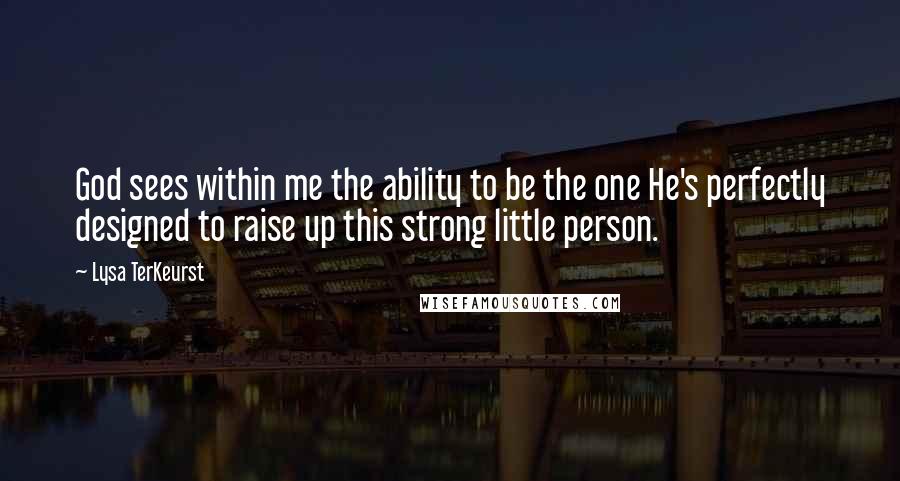 Lysa TerKeurst Quotes: God sees within me the ability to be the one He's perfectly designed to raise up this strong little person.