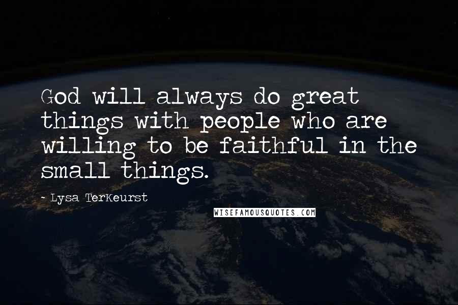 Lysa TerKeurst Quotes: God will always do great things with people who are willing to be faithful in the small things.