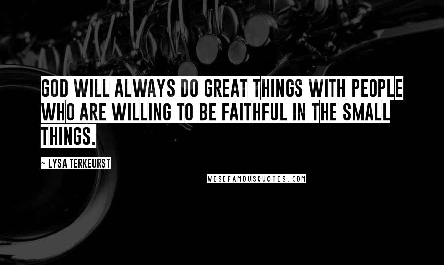 Lysa TerKeurst Quotes: God will always do great things with people who are willing to be faithful in the small things.