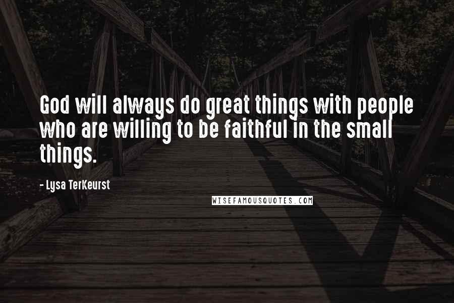 Lysa TerKeurst Quotes: God will always do great things with people who are willing to be faithful in the small things.