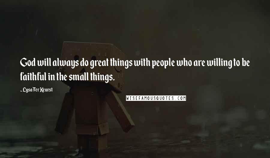 Lysa TerKeurst Quotes: God will always do great things with people who are willing to be faithful in the small things.