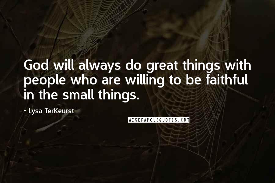 Lysa TerKeurst Quotes: God will always do great things with people who are willing to be faithful in the small things.