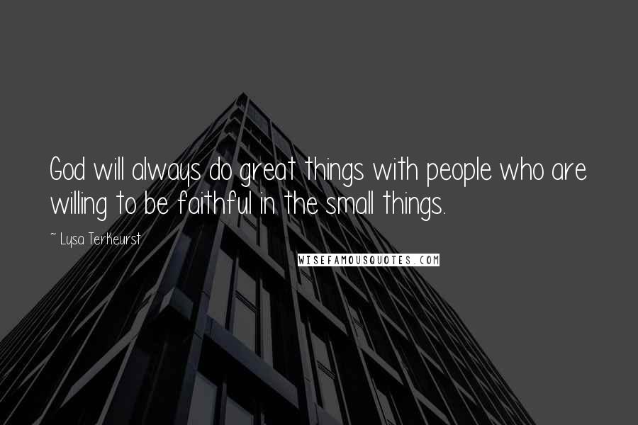 Lysa TerKeurst Quotes: God will always do great things with people who are willing to be faithful in the small things.