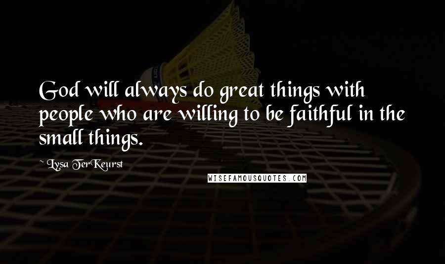 Lysa TerKeurst Quotes: God will always do great things with people who are willing to be faithful in the small things.