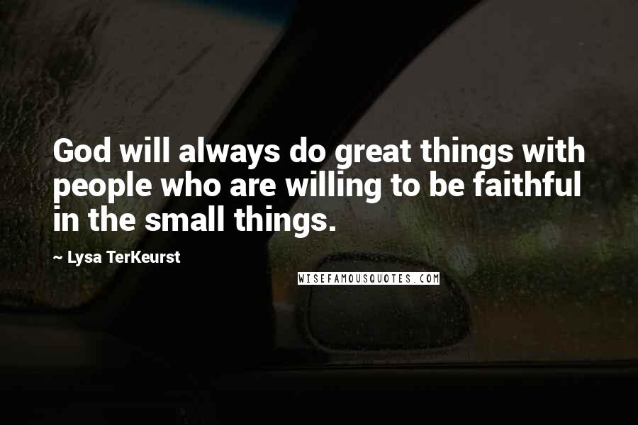 Lysa TerKeurst Quotes: God will always do great things with people who are willing to be faithful in the small things.