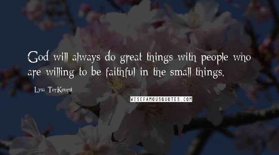 Lysa TerKeurst Quotes: God will always do great things with people who are willing to be faithful in the small things.