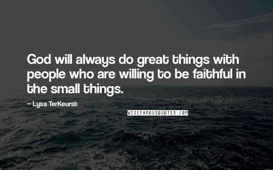 Lysa TerKeurst Quotes: God will always do great things with people who are willing to be faithful in the small things.