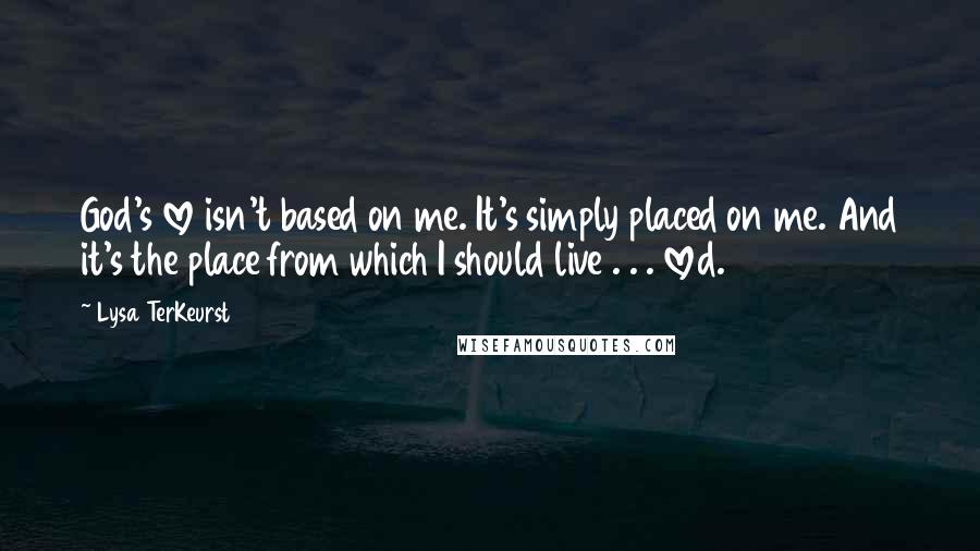 Lysa TerKeurst Quotes: God's love isn't based on me. It's simply placed on me. And it's the place from which I should live . . . loved.