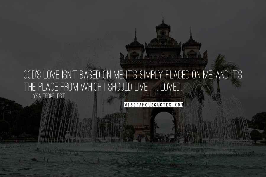 Lysa TerKeurst Quotes: God's love isn't based on me. It's simply placed on me. And it's the place from which I should live . . . loved.