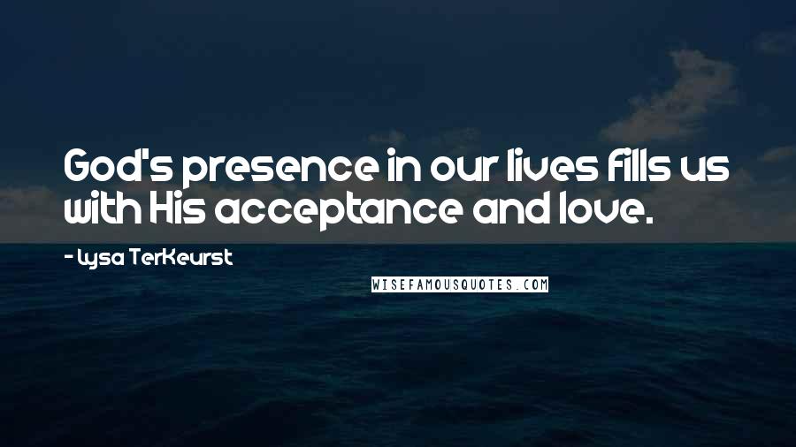 Lysa TerKeurst Quotes: God's presence in our lives fills us with His acceptance and love.